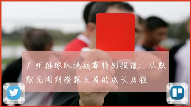 广州排球队挑战赛特别报道：从默默无闻到崭露头角的成长历程