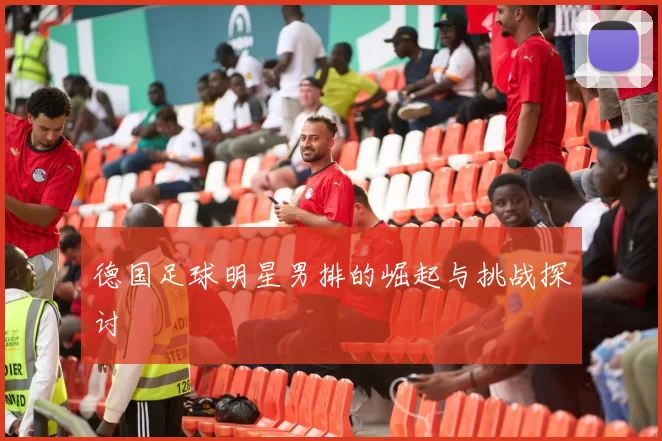 德国足球明星男排的崛起与挑战探讨