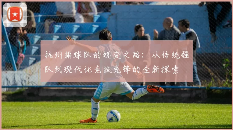 杭州排球队的蜕变之路：从传统强队到现代化竞技先锋的全新探索