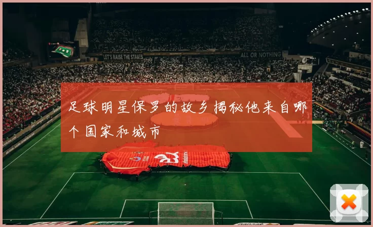 足球明星保罗的故乡揭秘他来自哪个国家和城市